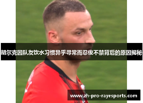 胡尔克因队友饮水习惯异乎寻常而忍俊不禁背后的原因揭秘 胡尔克因队友饮水习惯异乎寻常而忍俊不禁背后的原因揭秘