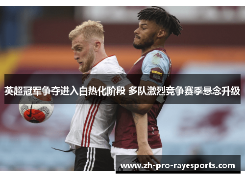 英超冠军争夺进入白热化阶段 多队激烈竞争赛季悬念升级