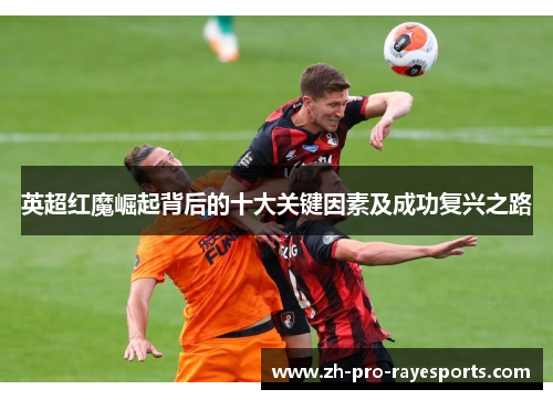 英超红魔崛起背后的十大关键因素及成功复兴之路 英超红魔崛起背后的十大关键因素及成功复兴之路