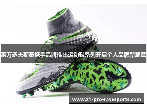 莱万多夫斯基携手品牌推出运动鞋系列开启个人品牌新篇章 莱万多夫斯基携手品牌推出运动鞋系列开启个人品牌新篇章