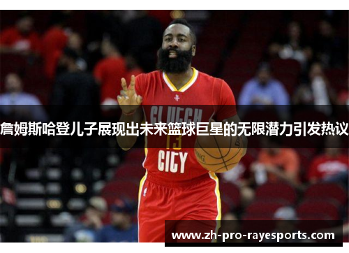 詹姆斯哈登儿子展现出未来篮球巨星的无限潜力引发热议 詹姆斯哈登儿子展现出未来篮球巨星的无限潜力引发热议