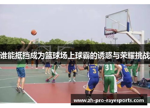 谁能抵挡成为篮球场上球霸的诱惑与荣耀挑战 谁能抵挡成为篮球场上球霸的诱惑与荣耀挑战
