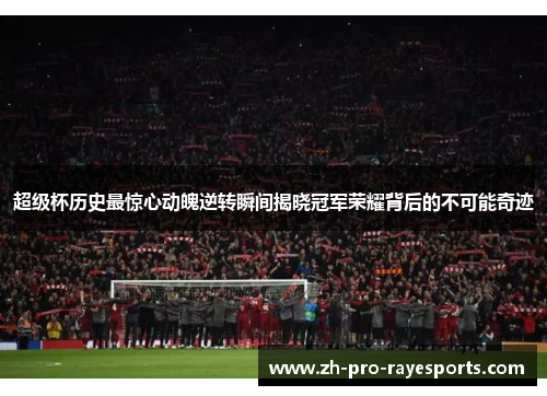 超级杯历史最惊心动魄逆转瞬间揭晓冠军荣耀背后的不可能奇迹