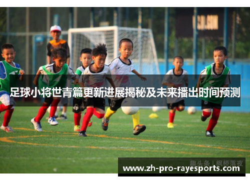 足球小将世青篇更新进展揭秘及未来播出时间预测 足球小将世青篇更新进展揭秘及未来播出时间预测