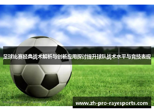 足球比赛经典战术解析与创新应用探讨提升球队战术水平与竞技表现 足球比赛经典战术解析与创新应用探讨提升球队战术水平与竞技表现