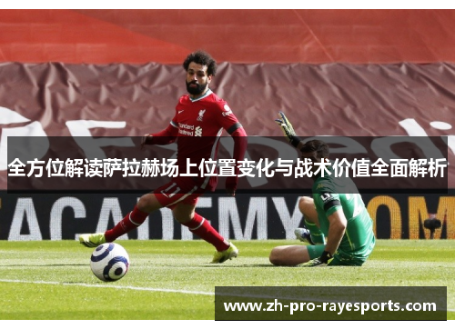 全方位解读萨拉赫场上位置变化与战术价值全面解析 全方位解读萨拉赫场上位置变化与战术价值全面解析