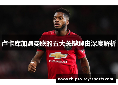 卢卡库加盟曼联的五大关键理由深度解析 卢卡库加盟曼联的五大关键理由深度解析