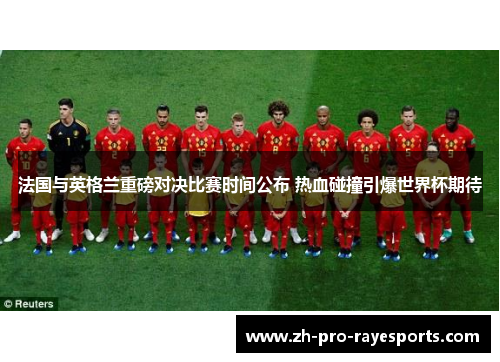 法国与英格兰重磅对决比赛时间公布 热血碰撞引爆世界杯期待 法国与英格兰重磅对决比赛时间公布 热血碰撞引爆世界杯期待