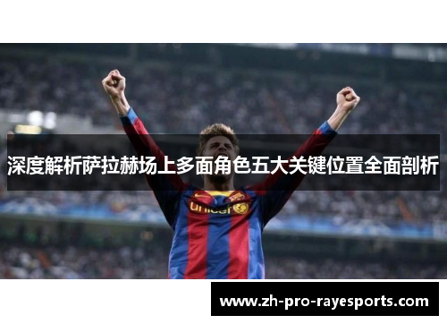 深度解析萨拉赫场上多面角色五大关键位置全面剖析 深度解析萨拉赫场上多面角色五大关键位置全面剖析