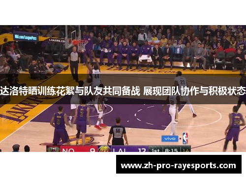 达洛特晒训练花絮与队友共同备战 展现团队协作与积极状态 达洛特晒训练花絮与队友共同备战 展现团队协作与积极状态