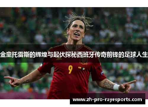 金童托雷斯的辉煌与起伏探秘西班牙传奇前锋的足球人生 金童托雷斯的辉煌与起伏探秘西班牙传奇前锋的足球人生