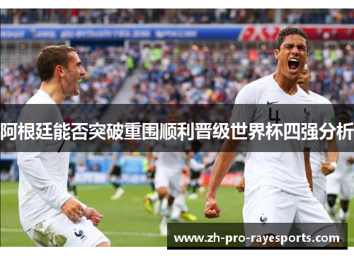 阿根廷能否突破重围顺利晋级世界杯四强分析 阿根廷能否突破重围顺利晋级世界杯四强分析