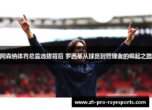 阿森纳体育总监选拔背后 罗西基从球员到管理者的崛起之路 阿森纳体育总监选拔背后 罗西基从球员到管理者的崛起之路
