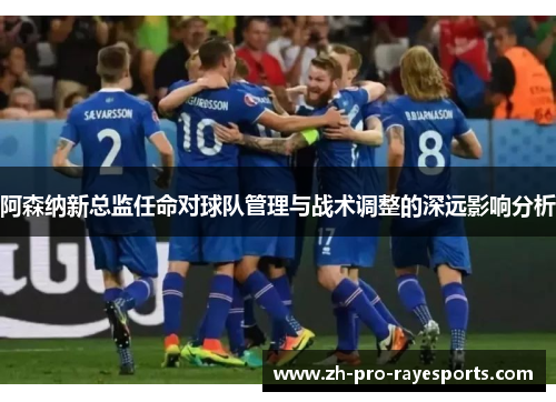 阿森纳新总监任命对球队管理与战术调整的深远影响分析