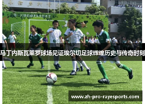 马丁内斯瓦莱罗球场见证埃尔切足球辉煌历史与传奇时刻