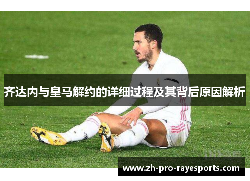 齐达内与皇马解约的详细过程及其背后原因解析 齐达内与皇马解约的详细过程及其背后原因解析