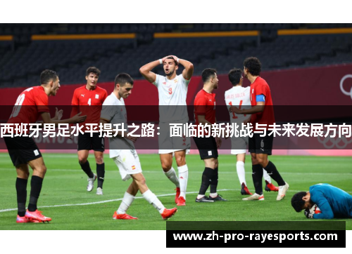 西班牙男足水平提升之路：面临的新挑战与未来发展方向