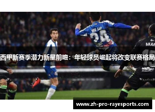 西甲新赛季潜力新星前瞻:年轻球员崛起将改变联赛格局 西甲新赛季潜力新星前瞻:年轻球员崛起将改变联赛格局