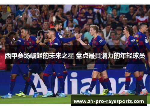 西甲赛场崛起的未来之星 盘点最具潜力的年轻球员 西甲赛场崛起的未来之星 盘点最具潜力的年轻球员