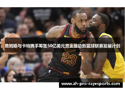 詹姆斯与卡特携手筹集50亿美元资金推动新篮球联赛发展计划 詹姆斯与卡特携手筹集50亿美元资金推动新篮球联赛发展计划