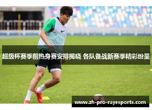 超级杯赛季前热身赛安排揭晓 各队备战新赛季精彩纷呈 超级杯赛季前热身赛安排揭晓 各队备战新赛季精彩纷呈