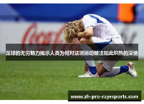 足球的无穷魅力揭示人类为何对这项运动倾注如此炽热的深情 足球的无穷魅力揭示人类为何对这项运动倾注如此炽热的深情