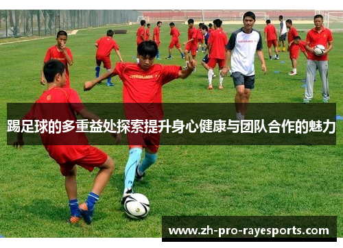 踢足球的多重益处探索提升身心健康与团队合作的魅力 踢足球的多重益处探索提升身心健康与团队合作的魅力