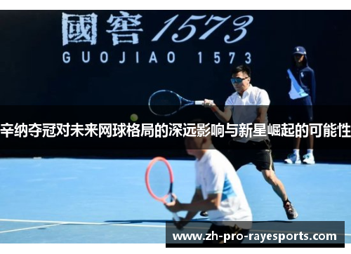 辛纳夺冠对未来网球格局的深远影响与新星崛起的可能性 辛纳夺冠对未来网球格局的深远影响与新星崛起的可能性