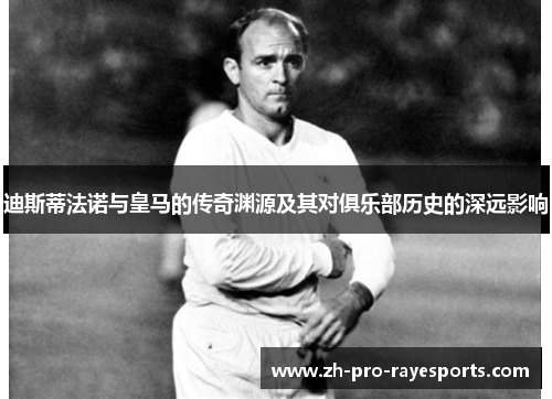 迪斯蒂法诺与皇马的传奇渊源及其对俱乐部历史的深远影响 迪斯蒂法诺与皇马的传奇渊源及其对俱乐部历史的深远影响