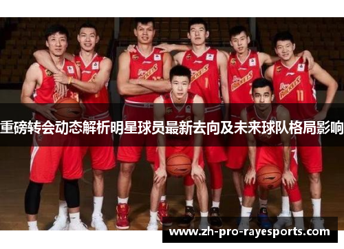 重磅转会动态解析明星球员最新去向及未来球队格局影响 重磅转会动态解析明星球员最新去向及未来球队格局影响