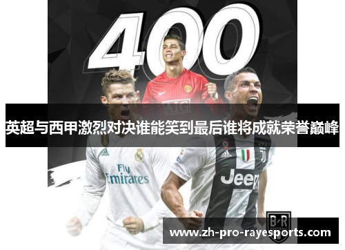 英超与西甲激烈对决谁能笑到最后谁将成就荣誉巅峰 英超与西甲激烈对决谁能笑到最后谁将成就荣誉巅峰