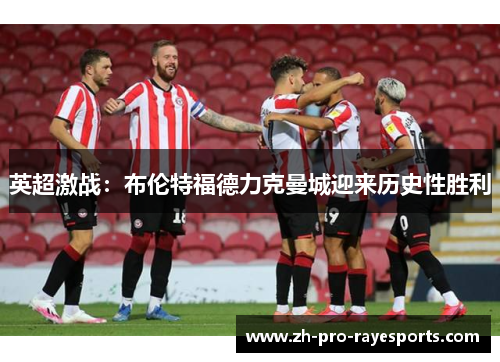 英超激战:布伦特福德力克曼城迎来历史性胜利 英超激战:布伦特福德力克曼城迎来历史性胜利