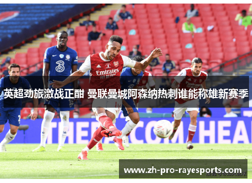 英超劲旅激战正酣 曼联曼城阿森纳热刺谁能称雄新赛季 英超劲旅激战正酣 曼联曼城阿森纳热刺谁能称雄新赛季