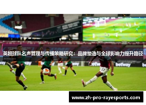 英超球队名声管理与传播策略研究:品牌塑造与全球影响力提升路径 英超球队名声管理与传播策略研究:品牌塑造与全球影响力提升路径