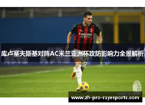 库卢塞夫斯基对阵AC米兰亚洲杯攻防影响力全景解析