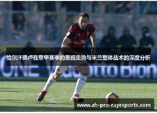 恰尔汗奥卢在意甲赛季的表现走势与米兰整体战术的深度分析