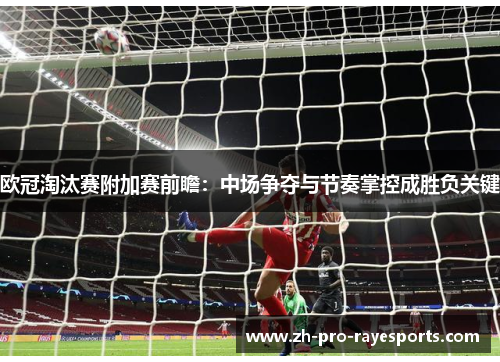 欧冠淘汰赛附加赛前瞻：中场争夺与节奏掌控成胜负关键