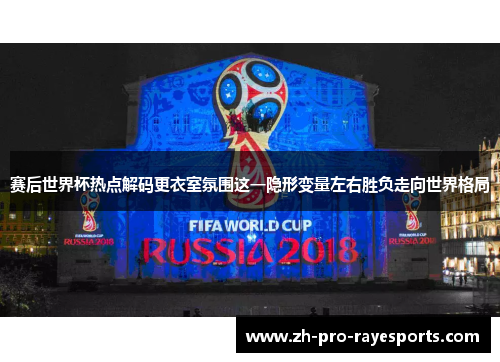 赛后世界杯热点解码更衣室氛围这一隐形变量左右胜负走向世界格局