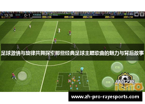 足球激情与旋律共舞探索那些经典足球主题歌曲的魅力与背后故事