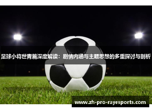 足球小将世青篇深度解读：剧情内涵与主题思想的多重探讨与剖析