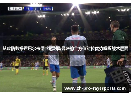 从攻防数据看巴尔韦德欧冠对阵曼联的全方位对位优势解析战术层面