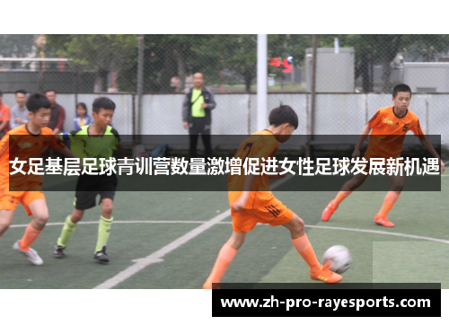 女足基层足球青训营数量激增促进女性足球发展新机遇