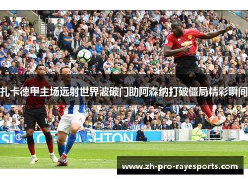 扎卡德甲主场远射世界波破门助阿森纳打破僵局精彩瞬间