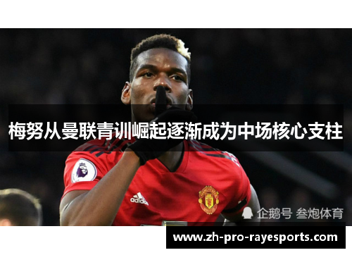 梅努从曼联青训崛起逐渐成为中场核心支柱