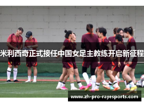 米利西奇正式接任中国女足主教练开启新征程