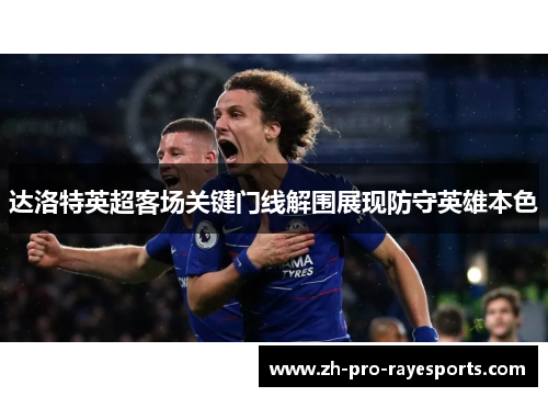 达洛特英超客场关键门线解围展现防守英雄本色