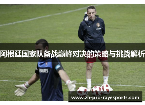 阿根廷国家队备战巅峰对决的策略与挑战解析