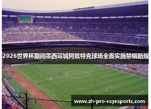 2026世界杯期间墨西哥城阿兹特克球场全面实施禁烟新规 2026世界杯期间墨西哥城阿兹特克球场全面实施禁烟新规