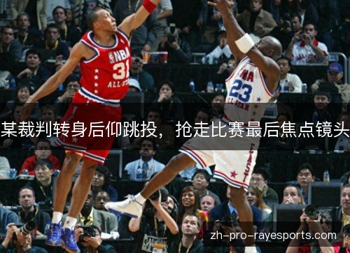 某裁判转身后仰跳投，抢走比赛最后焦点镜头